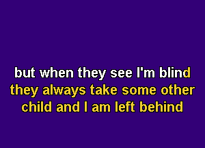 but when they see I'm blind
they always take some other
child and I am left behind