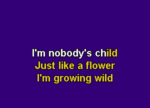 I'm nobody's child

Just like a flower
I'm growing wild