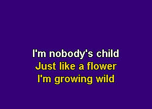 I'm nobody's child

Just like a flower
I'm growing wild