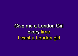 Give me a London Girl

every time
I want a London girl