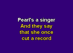 Pearl's a singer
And they say

that she once
cut a record