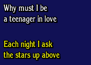 Why must I be
a teenager in love

Each night I ask
the stars up above