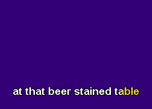 at that beer stained table
