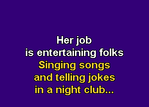 Her job
is entertaining folks

Singing songs
and telling jokes
in a night club...