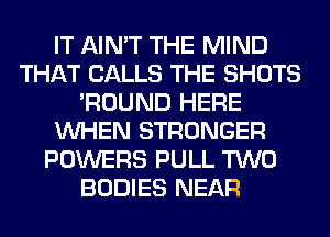 IT AIN'T THE MIND
THAT CALLS THE SHOTS
'ROUND HERE
WHEN STRONGER
POWERS PULL TWO
BODIES NEAR
