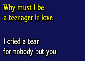 Why must I be
a teenager in love

I cried a tear
for nobody but you