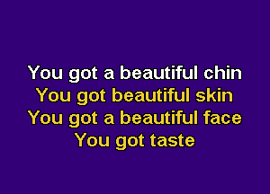 You got a beautiful chin
You got beautiful skin

You got a beautiful face
You got taste