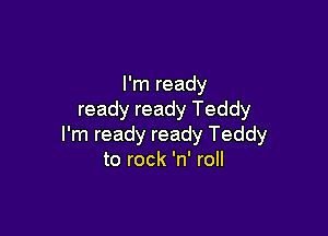 I'm ready
ready ready Teddy

I'm ready ready Teddy
to rock 'n' roll