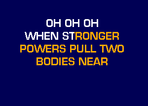 0H 0H 0H
WHEN STRONGER
POWERS PULL 'RNO
BODIES NEAR