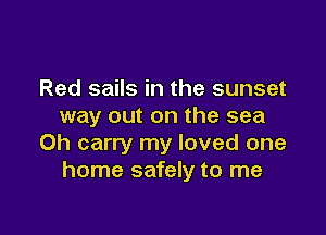 Red sails in the sunset
way out on the sea

0h carry my loved one
home safely to me
