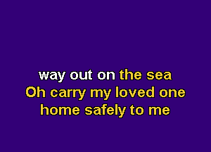 way out on the sea

0h carry my loved one
home safely to me