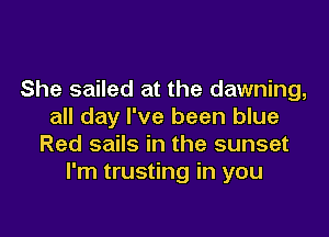 She sailed at the dawning,
all day I've been blue

Red sails in the sunset
I'm trusting in you