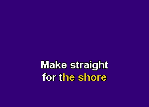Make straight
for the shore