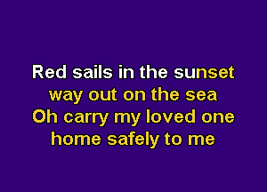 Red sails in the sunset
way out on the sea

0h carry my loved one
home safely to me