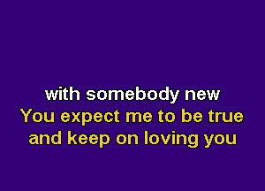 with somebody new

You expect me to be true
and keep on loving you