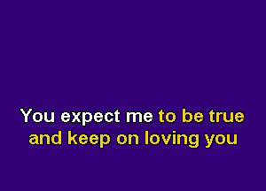 You expect me to be true
and keep on loving you