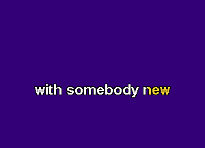 with somebody new