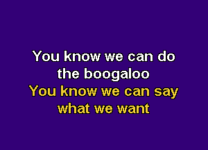 You know we can do
the boogaloo

You know we can say
what we want
