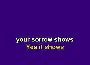 your sorrow shows
Yes it shows