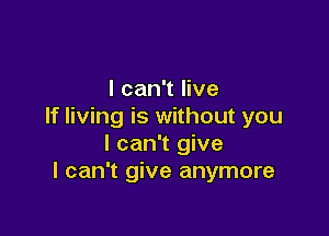 I can't live
If living is without you

I can't give
I can't give anymore