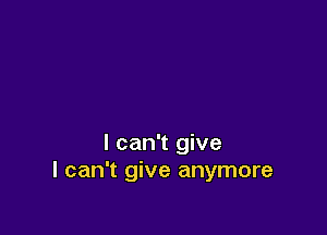 I can't give
I can't give anymore