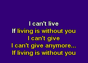 I can't live
If living is without you

I can't give
I can't give anymore...
If living is without you