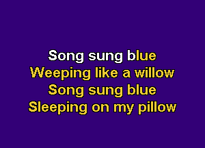 Song sung blue
Weeping like a willow

Song sung blue
Sleeping on my pillow