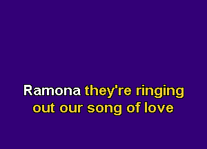 Ramona they're ringing
out our song of love