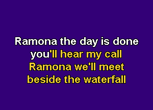 Ramona the day is done
you'll hear my call

Ramona we'll meet
beside the waterfall