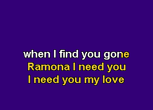 when I find you gone

Ramona I need you
I need you my love