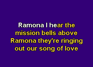 Ramona I hear the
mission bells above

Ramona they're ringing
out our song of love