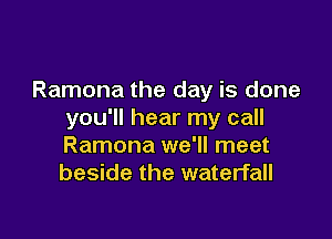 Ramona the day is done
you'll hear my call

Ramona we'll meet
beside the waterfall