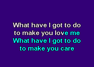 What have I got to do
to make you love me

What have I got to do
to make you care