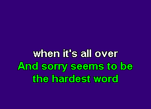 when it's all over

And sorry seems to be
the hardest word