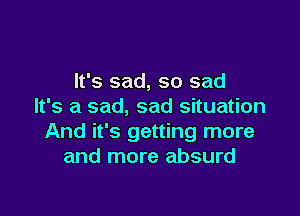 It's sad, so sad
It's a sad, sad situation

And it's getting more
and more absurd