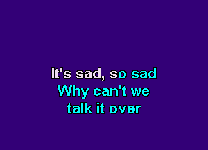 It's sad, so sad

Why can't we
talk it over