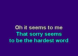 Oh it seems to me

That sorry seems
to be the hardest word