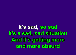 It's sad, so sad

It's a sad, sad situation
And it's getting more
and more absurd