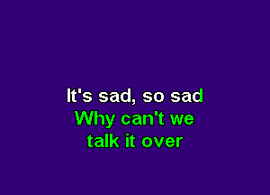 It's sad, so sad

Why can't we
talk it over