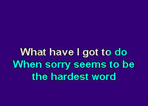 What have I got to do

When sorry seems to be
the hardest word
