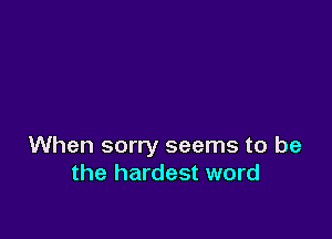 When sorry seems to be
the hardest word