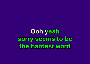 Ooh yeah

sorry seems to be
the hardest word