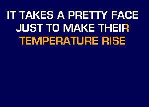 IT TAKES A PRETTY FACE
JUST TO MAKE THEIR
TEMPERATURE RISE