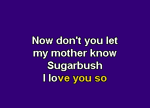Now don't you let
my mother know

Sugarbush
I love you so