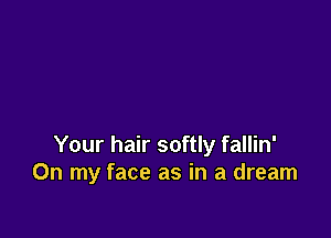 Your hair softly fallin'
On my face as in a dream