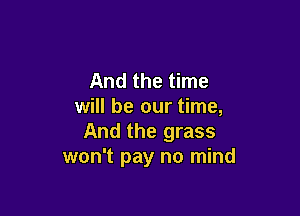 And the time
will be our time,

And the grass
won't pay no mind