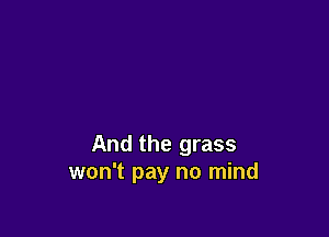 And the grass
won't pay no mind