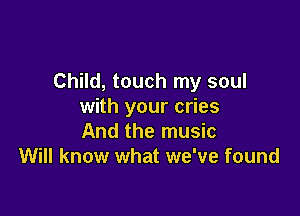 Child, touch my soul
with your cries

And the music
Will know what we've found