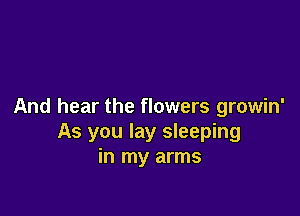 And hear the flowers growin'

As you lay sleeping
in my arms