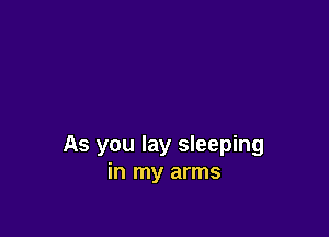 As you lay sleeping
in my arms